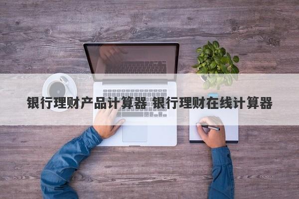 理财产品计算器(理财产品 计算器)