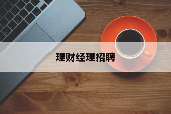 理财经理招聘(理财经理招聘自我评价)
